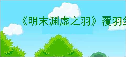 《明末渊虚之羽》覆羽剑获得方式