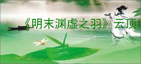 《明末渊虚之羽》云顶城第几章介绍
