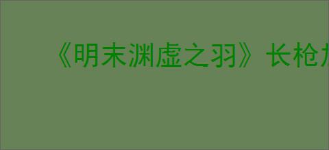 《明末渊虚之羽》长枪加力量还是敏捷