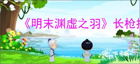 《明末渊虚之羽》长枪推荐