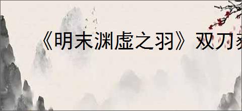 《明末渊虚之羽》双刀获取方式