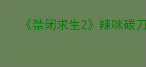 《禁闭求生2》辣味碳刀路线介绍