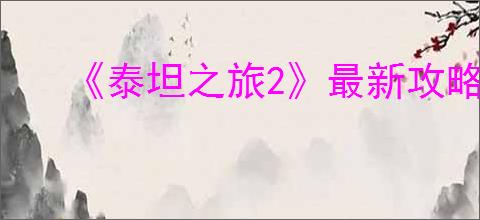 《泰坦之旅2》最新攻略大全