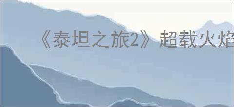 《泰坦之旅2》超载火焰狂战士bd玩法思路