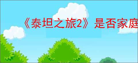 《泰坦之旅2》是否家庭共享介绍