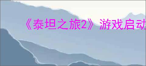 《泰坦之旅2》游戏启动C  库运行失败解决办法