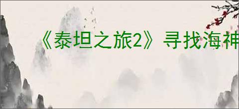《泰坦之旅2》寻找海神任务