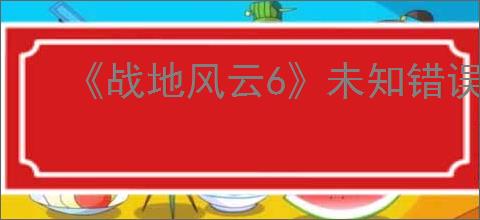 《战地风云6》未知错误解决办法