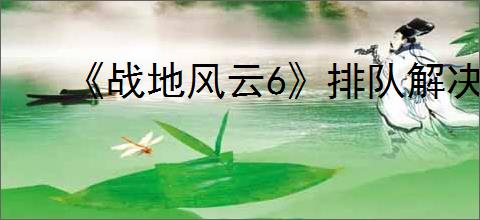 《战地风云6》排队解决办法