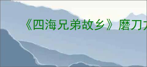 《四海兄弟故乡》磨刀方法