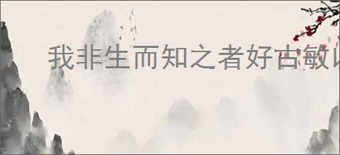 我非生而知之者好古敏以求之者也